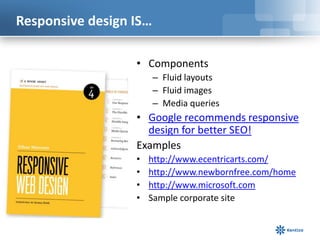 Responsive design IS…

                  • Components
                        – Fluid layouts
                        – Fluid images
                        – Media queries
                  • Google recommends responsive
                    design for better SEO!
                  Examples
                  •   http://www.ecentricarts.com/
                  •   http://www.newbornfree.com/home
                  •   http://www.microsoft.com
                  •   Sample corporate site
 