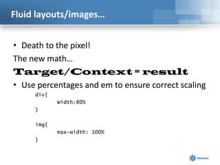 Fluid layouts/images…


• Death to the pixel!
The new math…
Target/Context = result
• Use percentages and em to ensure correct scaling
     div{
            Width:80%
     }

     img{
            max-width: 100%
     }
 