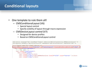 Conditional layouts


  • One template to rule them all!
     – CMSConditionalLayout (V6)
         • Special layout control
         • Specify visibility of layout through macro expression
     – CMSDeviceLayout control (V7)
         • Designed for device profiles
         • Based on CMSConditionalLayout control
 