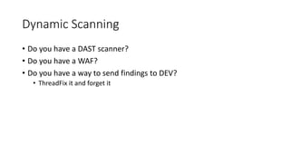Dynamic Scanning
• Do you have a DAST scanner?
• Do you have a WAF?
• Do you have a way to send findings to DEV?
• ThreadFix it and forget it
 