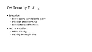 QA Security Testing
• Education
• Secure coding training (same as dev)
• Detection of security flaws
• Security tools and their uses
• Instrumentation
• Defect Tracking
• Creating meaningful tests
 