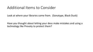 Additional Items to Consider
Look at where your libraries come from. (Sonatype, Black Duck)
Have you thought about letting your devs make mistakes and using a
technology like Prevoty to protect them?
 