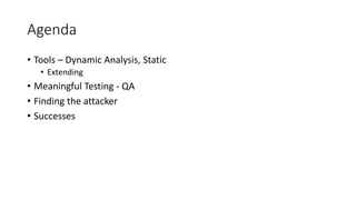 Agenda
• Tools – Dynamic Analysis, Static
• Extending
• Meaningful Testing - QA
• Finding the attacker
• Successes
 