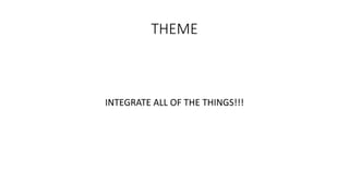 THEME
INTEGRATE ALL OF THE THINGS!!!
 