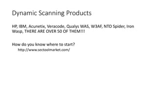 Dynamic Scanning Products
HP, IBM, Acunetix, Veracode, Qualys WAS, W3AF, NTO Spider, Iron
Wasp, THERE ARE OVER 50 OF THEM!!!
How do you know where to start?
http://www.sectoolmarket.com/
 