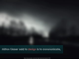 https://www.pexels.com/photo/night-dark-blur-blurred-1227/
Milton Glaser said to design is to communicate,
 