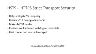 HSTS – HTTPS Strict Transport Security
 Helps mitigate SSL stripping
 Reduces TLS downgrade attacks
 Makes MITM harder
 Protects cookie-based web login credentials
 First connection can be leveraged
https://tools.ietf.org/html/rfc6797
 