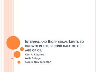 INTERNAL AND BIOPHYSICAL LIMITS TO
GROWTH IN THE SECOND HALF OF THE
AGE OF OIL
Kent A. Klitgaard
Wells College
Aurora, New York, USA
 