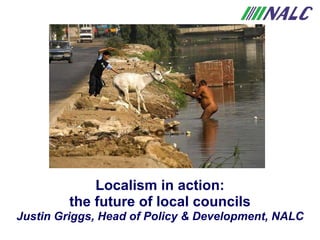 Localism in action: the future of local councils Justin Griggs, Head of Policy & Development, NALC 
