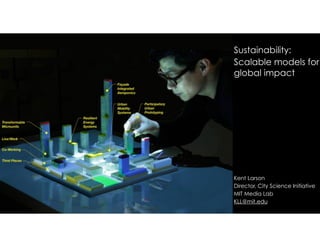 !
!
Sustainability:
Scalable models for
global impact
!
!
!
!
!
!
!
!
Kent Larson
Director, City Science Initiative
MIT Media Lab
KLL@mit.edu
 