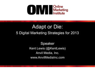 Adapt or Die:
5 Digital Marketing Strategies for 2013
Speaker
Kent Lewis (@KentLewis)
Anvil Media, Inc.
www.AnvilMediaInc.com

 