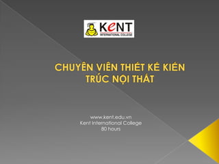 CHUYÊN VIÊN THIẾT KẾ KIẾN TRÚC NỘI THẤT www.kent.edu.vn Kent International College 80 hours 