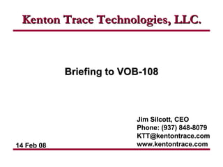 Jim Silcott, CEO Phone: (937) 848-8079 [email_address] www.kentontrace.com Briefing to VOB-108 Kenton Trace Technologies, LLC. 14 Feb 08 