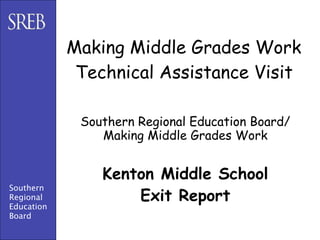 Making Middle Grades Work
             Technical Assistance Visit

             Southern Regional Education Board/
                Making Middle Grades Work


                Kenton Middle School
Southern
Regional            Exit Report
Education
Board
 