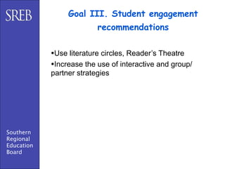 Goal III. Student engagement
                          recommendations

            •Use literature circles, Reader’s Theatre
            •Increase the use of interactive and group/
            partner strategies




Southern
Regional
Education
Board
 