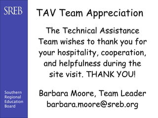 TAV Team Appreciation
              The Technical Assistance
            Team wishes to thank you for
            your hospitality, cooperation,
             and helpfulness during the
               site visit. THANK YOU!

Southern
Regional
            Barbara Moore, Team Leader
              barbara.moore@sreb.org
Education
Board
 