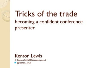Tricks of the trade
becoming a confident conference
presenter

Kenton Lewis
E kenton.lewis@heacademy.ac.uk
@kenton_lewis

 