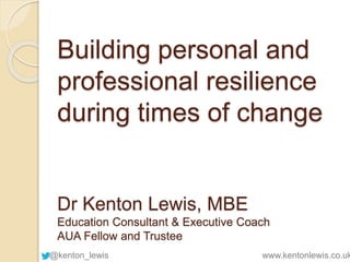 Building personal and 
professional resilience 
during times of change 
Dr Kenton Lewis, MBE 
Education Consultant & Executive Coach 
AUA Fellow and Trustee 
@kenton_lewis www.kentonlewis.co.uk 
 