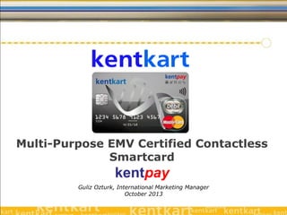 Multi-Purpose EMV Certified Contactless
Smartcard

kentpay
Guliz Ozturk, International Marketing Manager
October 2013

 