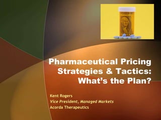 Pharmaceutical Pricing
  Strategies & Tactics:
       What’s the Plan?
Kent Rogers
Vice President, Managed Markets
Acorda Therapeutics
 