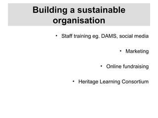 Building a sustainable
organisation
• Staff training eg. DAMS, social media
• Marketing
• Online fundraising
• Heritage Learning Consortium
 