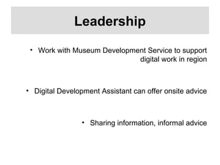 Leadership
• Work with Museum Development Service to support
digital work in region
• Digital Development Assistant can offer onsite advice
• Sharing information, informal advice
 