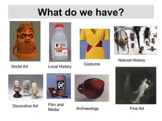 What do we have?
World Art
Decorative Art
Local History
Fine Art
Natural History
Film and
Media
Costume
Archaeology
 
