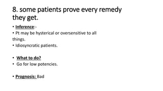 8. some patients prove every remedy
they get.
• Inference:-
• Pt may be hysterical or oversensitive to all
things.
• Idiosyncratic patients.
• What to do?
• Go for low potencies.
• Prognosis: Bad
 