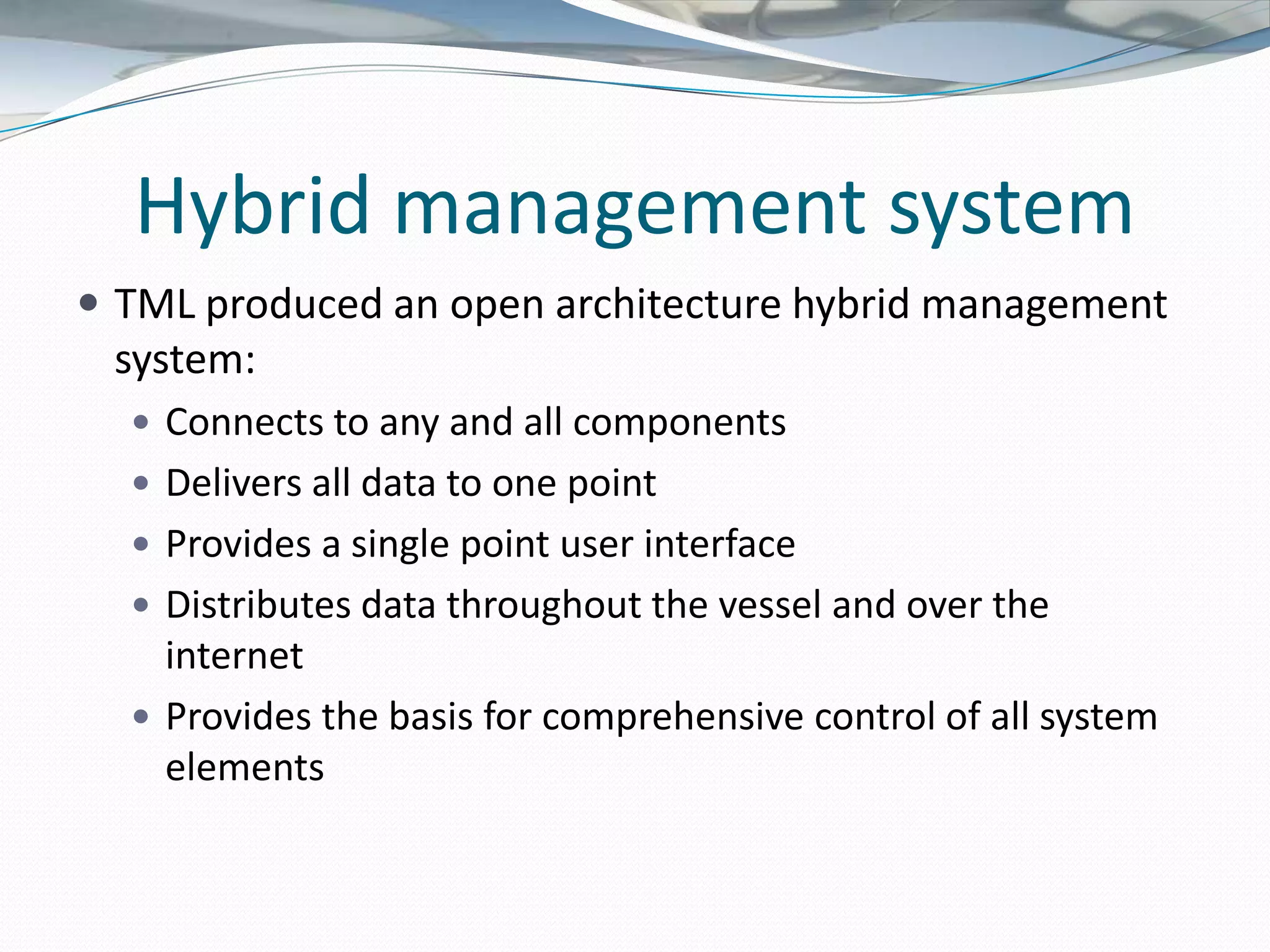 Hybrid management system
 TML produced an open architecture hybrid management
 system:
   Connects to any and all components
   Delivers all data to one point
   Provides a single point user interface
   Distributes data throughout the vessel and over the
    internet
   Provides the basis for comprehensive control of all system
    elements
 