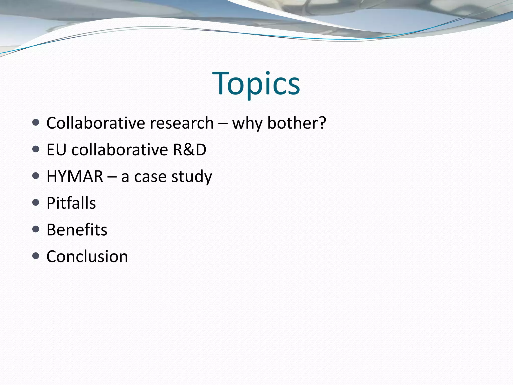 Topics
 Collaborative research – why bother?
 EU collaborative R&D
 HYMAR – a case study
 Pitfalls
 Benefits
 Conclusion
 
