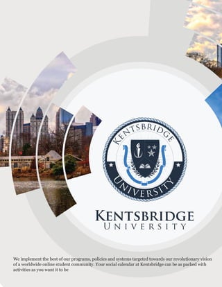 We implement the best of our programs, policies and systems targeted towards our revolutionary vision
of a worldwide online student community. Your social calendar at Kentsbridge can be as packed with
activities as you want it to be
 