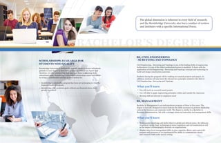 XX ELCEEXCECESCHOLARSHIPS AVAILABLE FOR
STUDENTS WHO QUALIFY
BE, CIVIL ENGINEERING
- SURVEYING AND TOPOLOGY
Kentsbridge University is dedicatedly making efforts to assists individuals
globally to earn degree in their field of interest, without any hassle and
therefore, we offer scholarships that may ease them in attaining their
educational goals. Kentsbridge University’s scholarships assist individuals
in saving a considerable amount on their tuition fee.
Civil Engineering - Surveying and Topology is one of the leading fields of engineering
furthermore it is one of the oldest professions known to mankind. It deals with the
application of Civil Engineering - Surveying and Topology concepts and technology to
build and design construction materials.
Students during the program will be working on research projects and papers. In
addition, students will also learn the old and new principles related to the field of
Civil Engineering - Surveying and Topology.
The global dimension is inherent in every field of research,
and the Kentsbridge University also has a number of centers
and institutes with a specific International Focus.
BS, MANAGEMENT
Bachelor in Management is an undergraduate program of three to five years. The
degree is basically designed to teach students the skills necessary to perform leadership
roles in the business and corporate world. The degree is similar to a Bachelor in
Business Administration, but with a stronger stress on leadership and management skills.
BACHELOR’S DEGREE
Kentsbridge’s scholarship program has been set up keeping in view the
financial needs of students.
Kentsbridge offer academic goals without any financial stress, have
greatly benefitted You will work on research based project.
You will able to apply engineering principles within and outside the classroom
Develop skill set relevant to employers need
What you'll learn
Demonstrate knowledge and skills linked to global and ethical issues, the influence
of political, social, legal, technological issues regulatory and environmental as well
as the impact of demographic diversity on organizations.
Display entry-level management skills to plan, organize, direct, and control the
purpose and processes of an organizationThe ability to communicate clearly
and concisely both orally and in writing.
What you'll learn
 