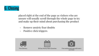 6. Closing
placed right at the end of the page as visitors who are
unsure will usually scroll through the whole page to try
and make up their mind about purchasing the product
- Remove anxiety/fear/doubts
- Positive click triggers
 
