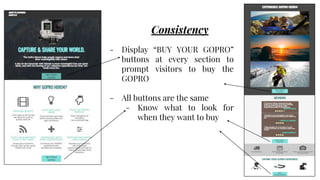 Consistency
- Display “BUY YOUR GOPRO”
buttons at every section to
prompt visitors to buy the
GOPRO
- All buttons are the same
- Know what to look for
when they want to buy
 