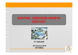 KENTSEL DÖNÜŞÜM NEREYE
        GİDİYOR?




        PY GÜNLERİ

       28 Temmuz 2010
          İSTANBUL
 