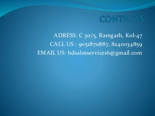 ADRESS: C 30/5, Ramgarh, Kol-47
CALL US : 9051870887, 8240034859
EMAIL US: bdsalesservice16@gmail.com
 