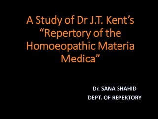 A Study of Dr J.T. Kent’s
“Repertory of the
Homoeopathic Materia
Medica”
Dr. SANA SHAHID
DEPT. OF REPERTORY
 