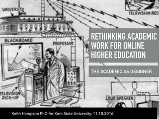 RETHINKING ACADEMIC
WORK FOR ONLINE
HIGHER EDUCATION
Keith Hampson PhD for Kent State University. 11.10.2016
THE ACADEMIC AS DESIGNER
 