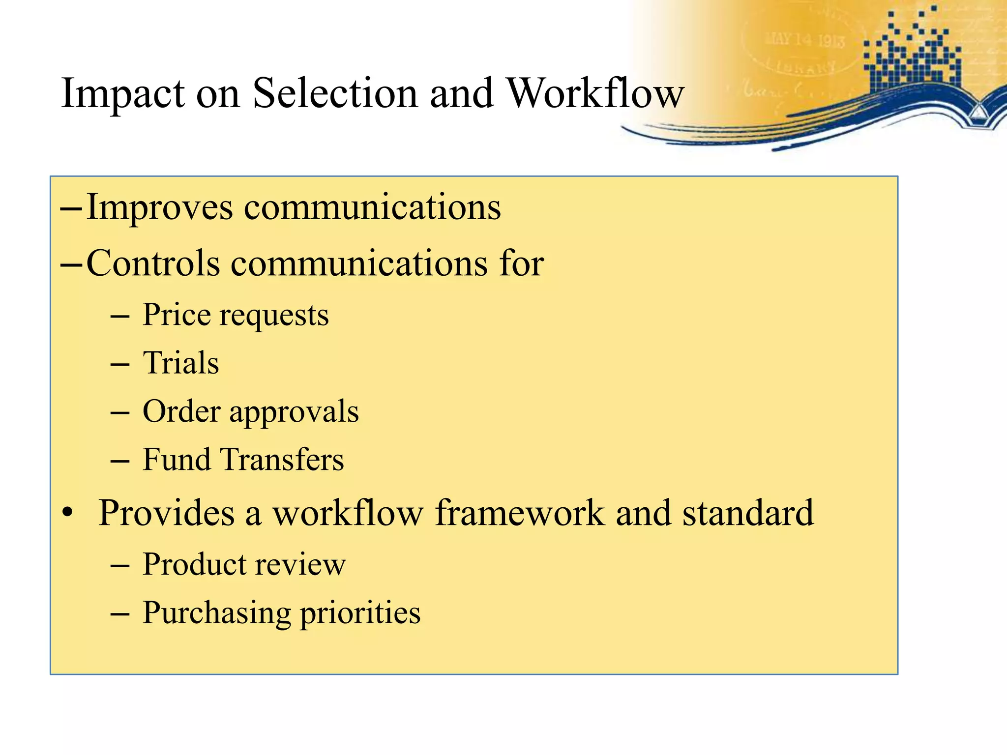 Impact on Selection and Workflow

–Improves communications
–Controls communications for
  –   Price requests
  –   Trials
  –   Order approvals
  –   Fund Transfers
• Provides a workflow framework and standard
  – Product review
  – Purchasing priorities
 