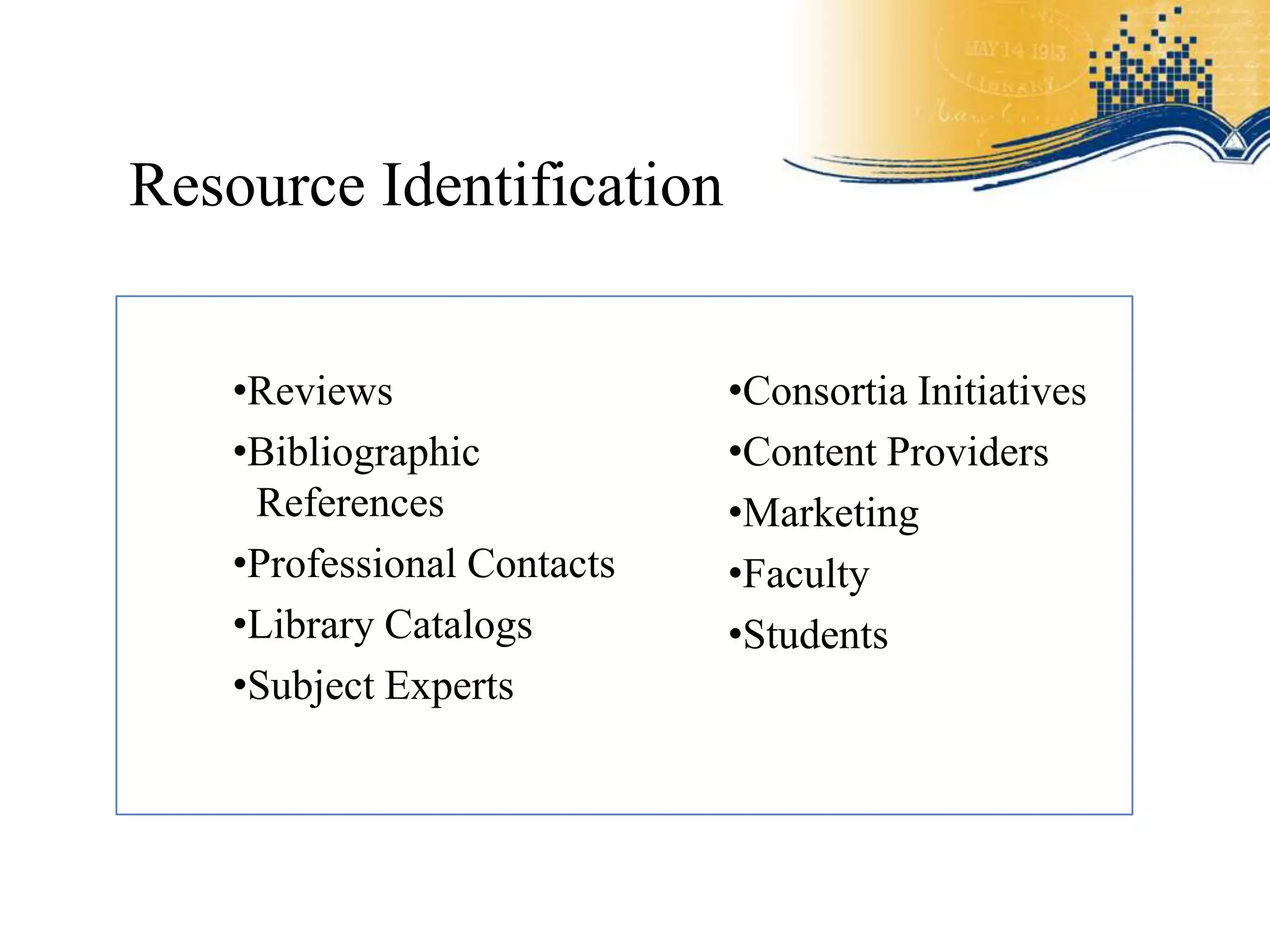 Resource Identification


   •Reviews                 •Consortia Initiatives
   •Bibliographic           •Content Providers
    References              •Marketing
   •Professional Contacts   •Faculty
   •Library Catalogs        •Students
   •Subject Experts
 