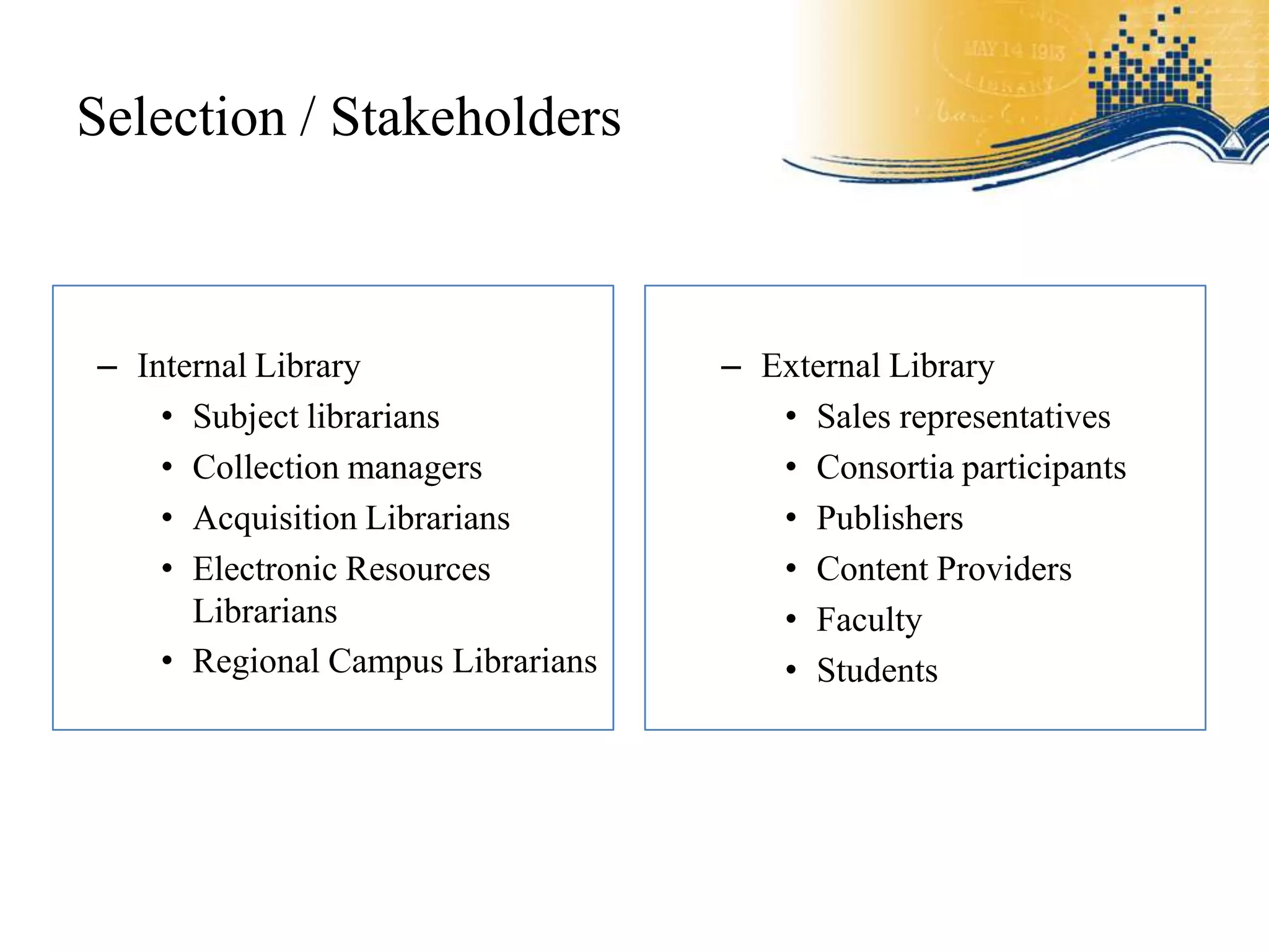 Selection / Stakeholders



– Internal Library                 – External Library
    • Subject librarians              • Sales representatives
    • Collection managers             • Consortia participants
    • Acquisition Librarians          • Publishers
    • Electronic Resources            • Content Providers
      Librarians                      • Faculty
    • Regional Campus Librarians      • Students
 