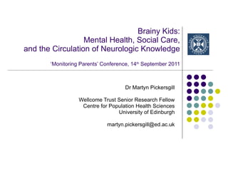 Brainy Kids: Mental Health, Social Care, and the Circulation of Neurologic Knowledge ‘Monitoring Parents’ Conference, 14 th  September 2011 Dr Martyn Pickersgill Wellcome Trust Senior Research Fellow Centre for Population Health Sciences University of Edinburgh [email_address] 