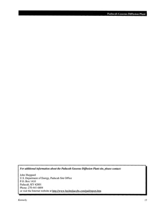 Paducah Gaseous Diffusion Plant
For additional information about the Paducah Gaseous Diffusion Plant site, please contact:
John Sheppard
U.S. Department of Energy, Paducah Site Office
P.O. Box 1410
Paducah, KY 42001
Phone: 270-441-6804
or visit the Internet website at htto://www.bechteljacobs.com/pad/report.htm
Kentucky 15
 