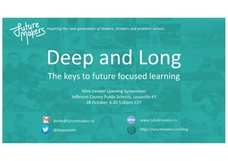 Inspiring the next generation of leaders, thinkers and problem-solvers
derek@futuremakers.nz
@dwenmoth
www.futuremakers.nz
http://futuremakers.nz/blog
Deep and Long
The keys to future focused learning
Mini-Deeper Learning Symposium
Jefferson County Public Schools, Louisville KY
28 October, 4.30-5.00pm EDT
 