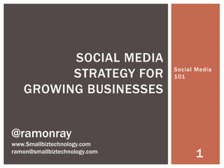 SOCIAL MEDIA
         STRATEGY FOR          Social Media
                               101

   GROWING BUSINESSES


@ramonray
www.Smallbiztechnology.com
ramon@smallbiztechnology.com
                                     1
 