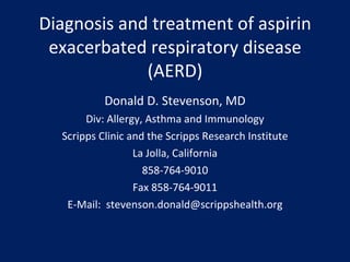 Diagnosis and treatment of aspirin exacerbated respiratory disease (AERD) Donald D. Stevenson, MD Div: Allergy, Asthma and Immunology Scripps Clinic and the Scripps Research Institute La Jolla, California 858-764-9010 Fax 858-764-9011 E-Mail:  [email_address] 