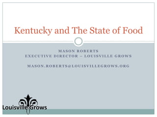 Mason Roberts Executive Director – Louisville Grows mason.roberts@louisvillegrows.org Kentucky and The State of Food 