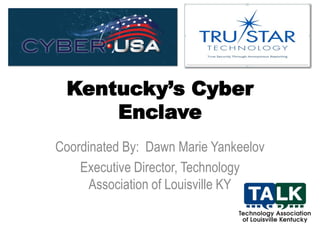 Kentucky’s Cyber
Enclave
Coordinated By: Dawn Marie Yankeelov
Executive Director, Technology
Association of Louisville KY
 