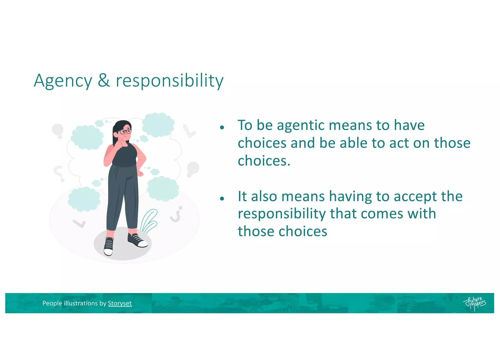 Agency & responsibility
● To be agentic means to have
choices and be able to act on those
choices.
● It also means having to accept the
responsibility that comes with
those choices
People illustrations by Storyset
 