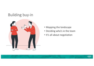 Building buy-in
• Mapping the landscape
• Deciding who’s in the team
• It’s all about negotiation
 